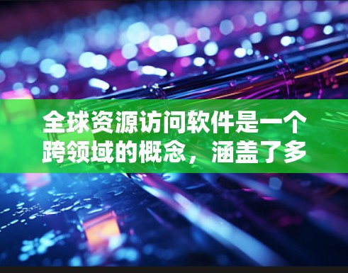 全球资源访问软件是一个跨领域的概念,涵盖了多种技术和服务,旨在支持用户从全球范围内访问数据、资源和服务。以下是对该领域的详细分析