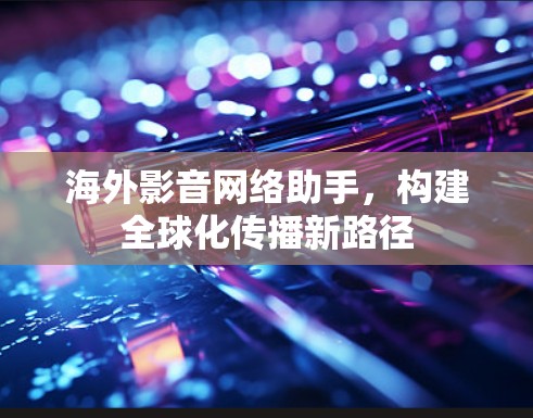 海外影音网络助手,构建全球化传播新路径