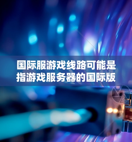 国际服游戏线路可能是指游戏服务器的国际版本或跨国服装相关的游戏线路。以下是一些可能的解释和相关信息