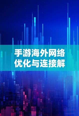 手游海外网络优化与连接解决方案
