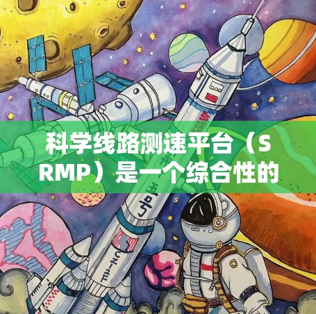 科学线路测速平台(SRMP)是一个综合性的工具,用于实时监控、存储、分析和可视化科研项目或城市管理中的线路数据。以下是对SRMP的详细分析和总结