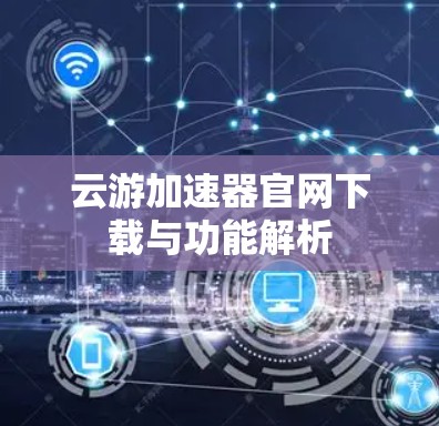 云游加速器官网下载与功能解析