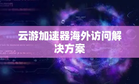 云游加速器海外访问解决方案 云游加速器海外访问解决方案