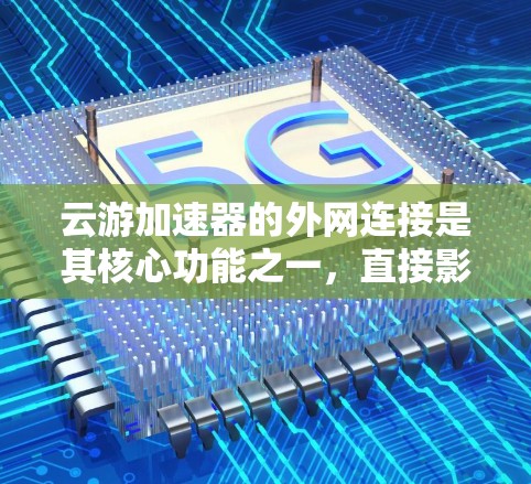 云游加速器的外网连接是其核心功能之一，直接影响数据传输效率和用户体验。以下是对该问题的详细分析和总结