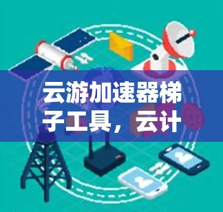 云游加速器梯子工具，云计算中的高效解决方案