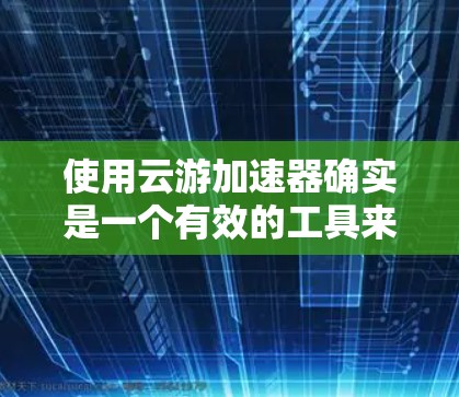 使用云游加速器确实是一个有效的工具来优化应用程序的性能。以下是详细的步骤指南，帮助您顺利使用云游加速器