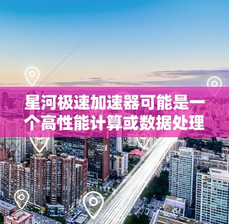 星河极速加速器可能是一个高性能计算或数据处理平台的名称,具体功能和用途可能与高性能计算(HPC)数据加速、或者云计算相关