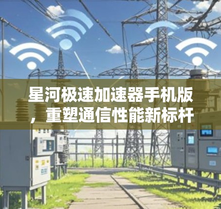 星河极速加速器手机版,重塑通信性能新标杆
