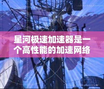 星河极速加速器是一个高性能的加速网络平台，旨在提供快速的数据传输和计算能力，常用于区块链和大数据应用。以下是关于其全球节点分布和相关信息的详细分析