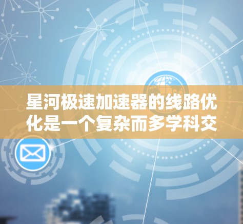 星河极速加速器的线路优化是一个复杂而多学科交叉的工程问题,涉及物理学、工程学、材料科学和电子技术等多个领域。以下是对这一优化问题的分步骤分析和解决方案