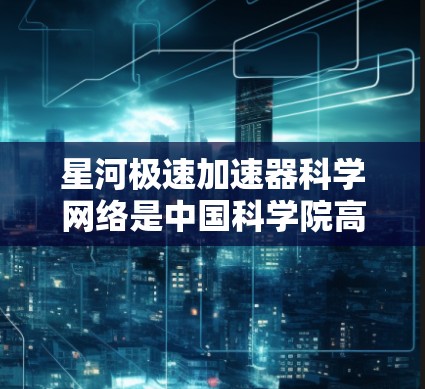星河极速加速器科学网络是中国科学院高能物理研究所主导的一个重大高能物理实验项目，旨在通过高能粒子加速和精确检测，深入研究暗物质和宇宙射线的本质。以下是对该项目的详细分析和总结