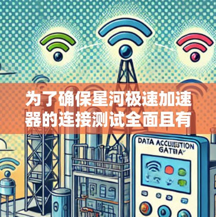 为了确保星河极速加速器的连接测试全面且有效,可以按照以下步骤进行
