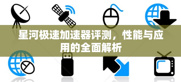 星河极速加速器评测，性能与应用的全面解析
