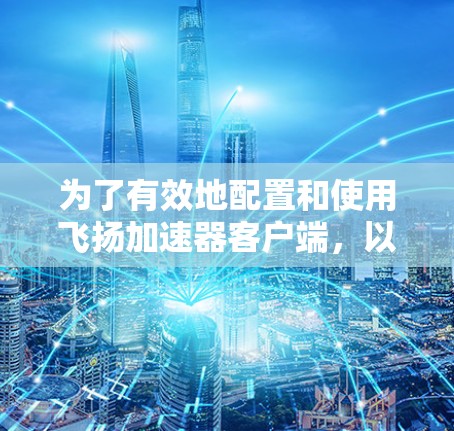 为了有效地配置和使用飞扬加速器客户端，以下是一个分步骤的指南