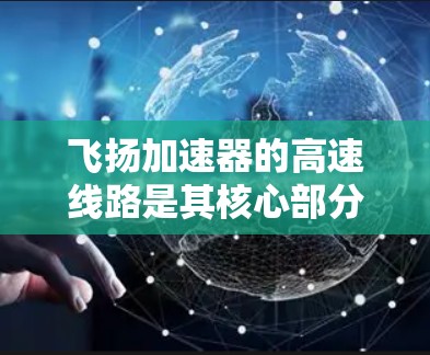 飞扬加速器的高速线路是其核心部分,用于产生和维持强磁场以加速粒子。以下是对其结构和工作原理的详细分析