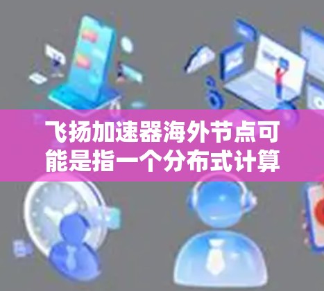 飞扬加速器海外节点可能是指一个分布式计算平台或加速器框架,其中包括多个节点分布在全球各地,以提供高性能计算、数据处理或其他加速服务。以下是一些可能的解释和相关信息