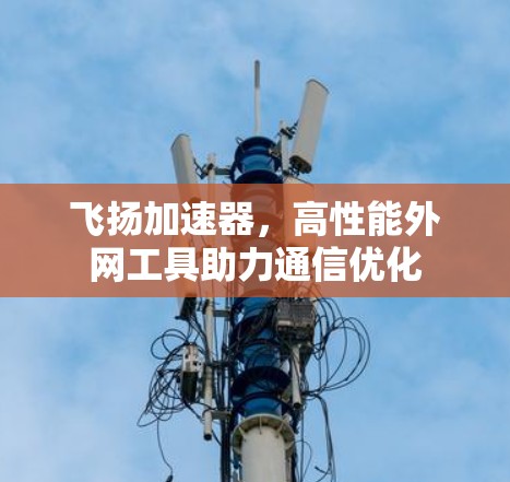 飞扬加速器,高性能外网工具助力通信优化