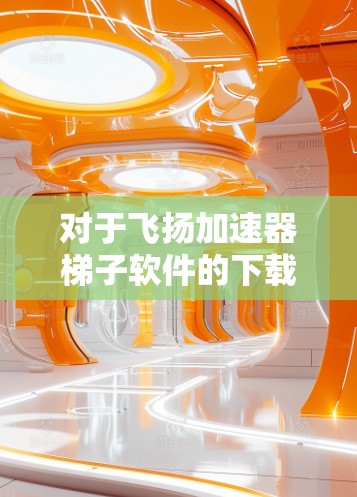 对于飞扬加速器梯子软件的下载,建议您通过以下途径获取