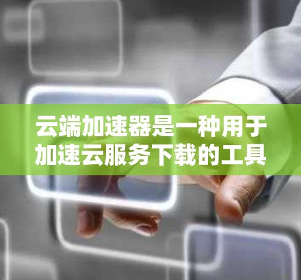 云端加速器是一种用于加速云服务下载的工具，常见于国内大型云服务提供商如阿里云和腾讯云。这些加速器可以帮助用户更快地下载云资源，节省时间和带宽。以下是下载云端加速器的常见方法和步骤
