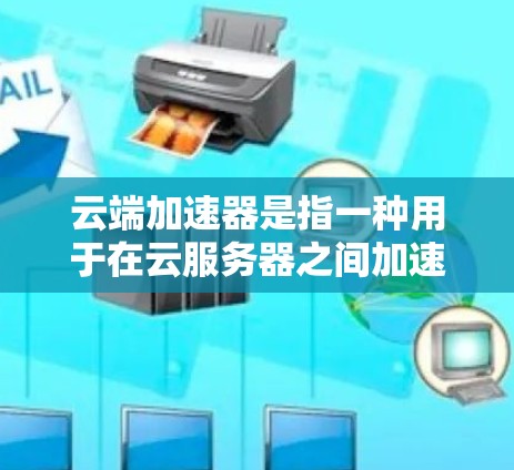 云端加速器是指一种用于在云服务器之间加速数据传输和处理的工具，常见于需要高性能网络传输的场景，比如大数据处理、机器学习训练、视频流处理等。以下是几个主要云服务提供商的云端加速器及其最新版本和特点