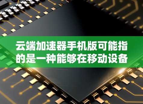 云端加速器手机版可能指的是一种能够在移动设备上使用的网络加速工具。以下是一些可能相关的信息和建议 云端加速器手机版可能指的是一种能够在移动设备上使用的网络加速工具。以下是一些可能相关的信息和建议