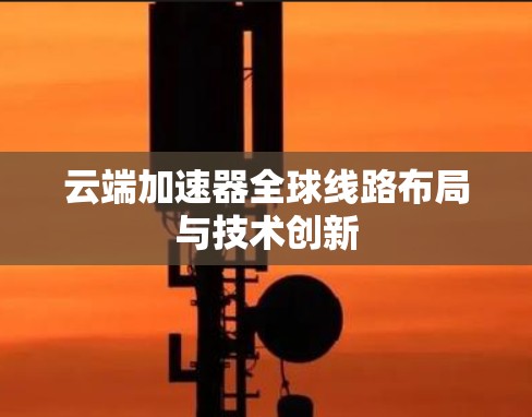 云端加速器全球线路布局与技术创新
