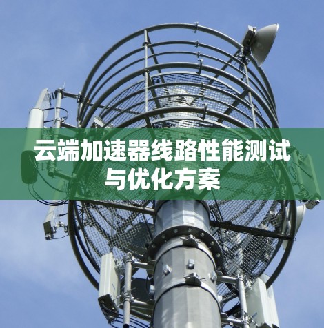 云端加速器线路性能测试与优化方案