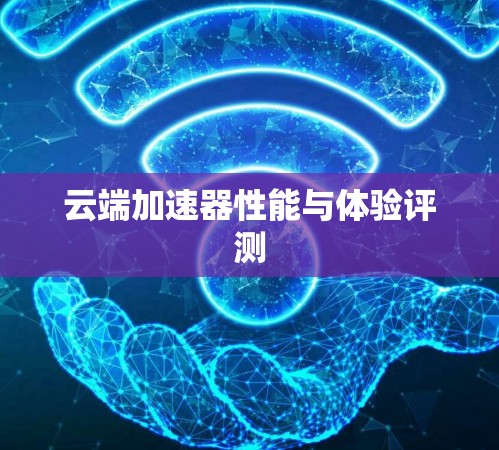 云端加速器性能与体验评测