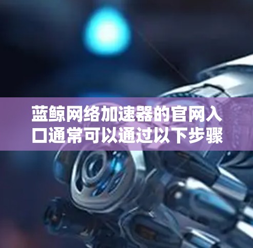 蓝鲸网络加速器的官网入口通常可以通过以下步骤找到