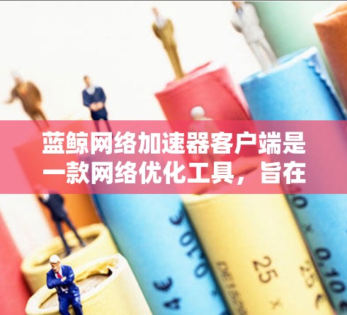 蓝鲸网络加速器客户端是一款网络优化工具,旨在帮助用户加速网络连接,提升数据传输效率。以下是关于该客户端的详细指南