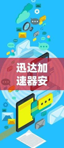 迅达加速器安卓端，网络性能优化解决方案