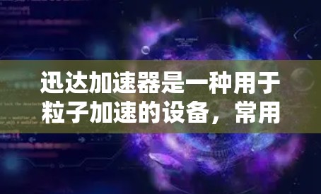 迅达加速器是一种用于粒子加速的设备,常用于科学研究中,特别是在粒子物理、材料科学、生物医学等领域。加速器通过电场和磁场技术,将带电粒子(如电子或离子)加速到高速度和高能量,用于实验或研究