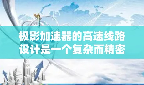 极影加速器的高速线路设计是一个复杂而精密的工程,涉及多个关键部分的协调工作。以下是对这一设计的详细分析和总结