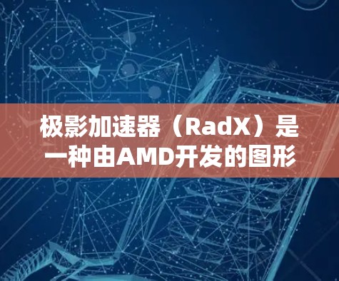极影加速器(RadX)是一种由AMD开发的图形加速技术,旨在提升游戏性能和画面质量。以下是关于极影加速器在游戏中的作用和效果的详细分析