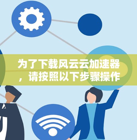 为了下载风云云加速器,请按照以下步骤操作