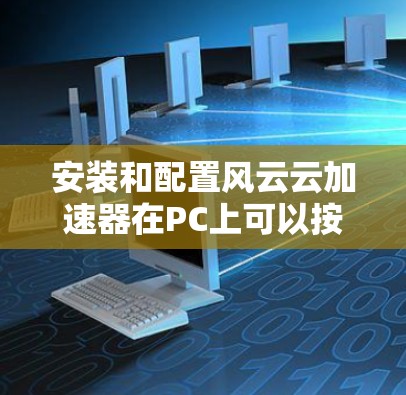 安装和配置风云云加速器在PC上可以按照以下步骤进行