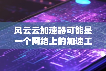 风云云加速器可能是一个网络上的加速工具,通常用于提高网页加载速度或优化网络连接。关于它的手机版,目前并没有官方的信息表明有专门为手机设计的版本