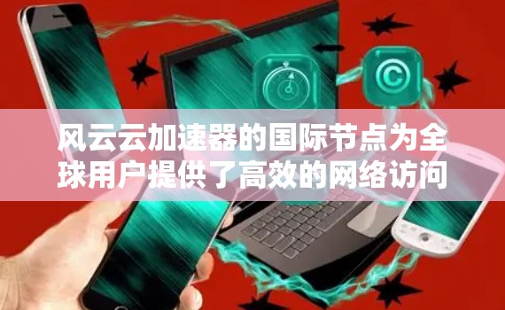 风云云加速器的国际节点为全球用户提供了高效的网络访问服务,帮助用户解决跨国数据传输和访问延迟问题。以下是对风云云国际节点的详细分析