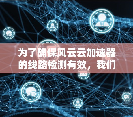 为了确保风云云加速器的线路检测有效,我们可以按照以下步骤进行
