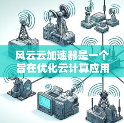 风云云加速器是一个旨在优化云计算应用性能的工具，它通过多种技术手段来加速数据处理和计算任务。以下是对风云云加速器的一些关键点进行的分析