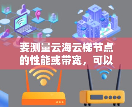 要测量云海云梯节点的性能或带宽,可以通过以下步骤进行测试