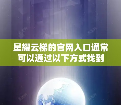 星耀云梯的官网入口通常可以通过以下方式找到