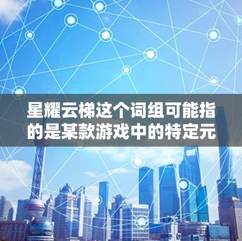 星耀云梯这个词组可能指的是某款游戏中的特定元素或机制,具体含义可能取决于上下文。不过,以下是一些可能的解释和相关信息,供你参考