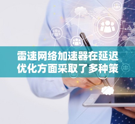 雷速网络加速器在延迟优化方面采取了多种策略和技术,以提升网络性能和减少数据传输延迟。以下是其主要优化方法