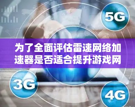 为了全面评估雷速网络加速器是否适合提升游戏网络速度,以下是对该工具的详细分析和建议