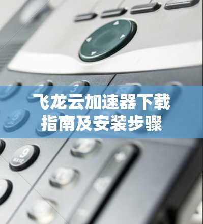 飞龙云加速器下载指南及安装步骤