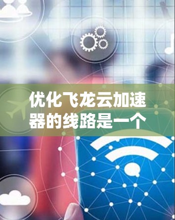 优化飞龙云加速器的线路是一个复杂而系统的工程,涵盖多个方面。以下是对优化策略的详细分析和实施建议