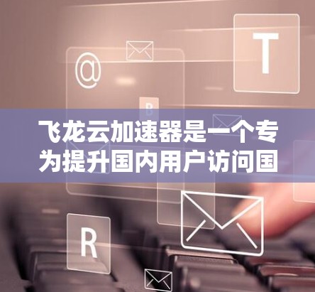 飞龙云加速器是一个专为提升国内用户访问国外云服务和互联网资源的性能而设计的工具。以下是对飞龙云加速器的详细分析和总结