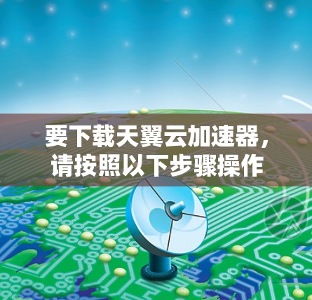 要下载天翼云加速器，请按照以下步骤操作