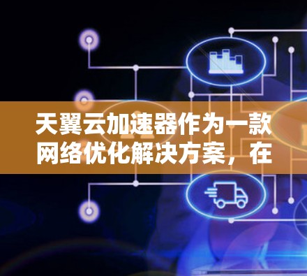 天翼云加速器作为一款网络优化解决方案，在国内市场表现优异，但在海外网络环境中可能面临一些挑战。以下是对天翼云加速器在海外网络环境中可能遇到的问题及解决方案的分析